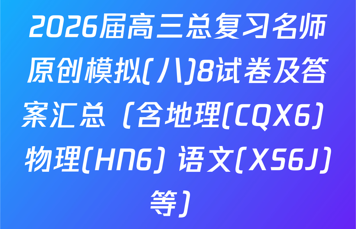 2026届高三总复习名师原创模拟(八)8试卷及答案汇总（含地理(CQX6) 物理(HN6) 语文(XS6J)等）