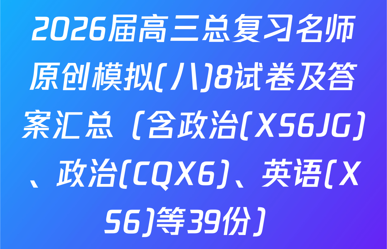 2026届高三总复习名师原创模拟(八)8试卷及答案汇总（含政治(XS6JG)、政治(CQX6)、英语(XS6)等39份）