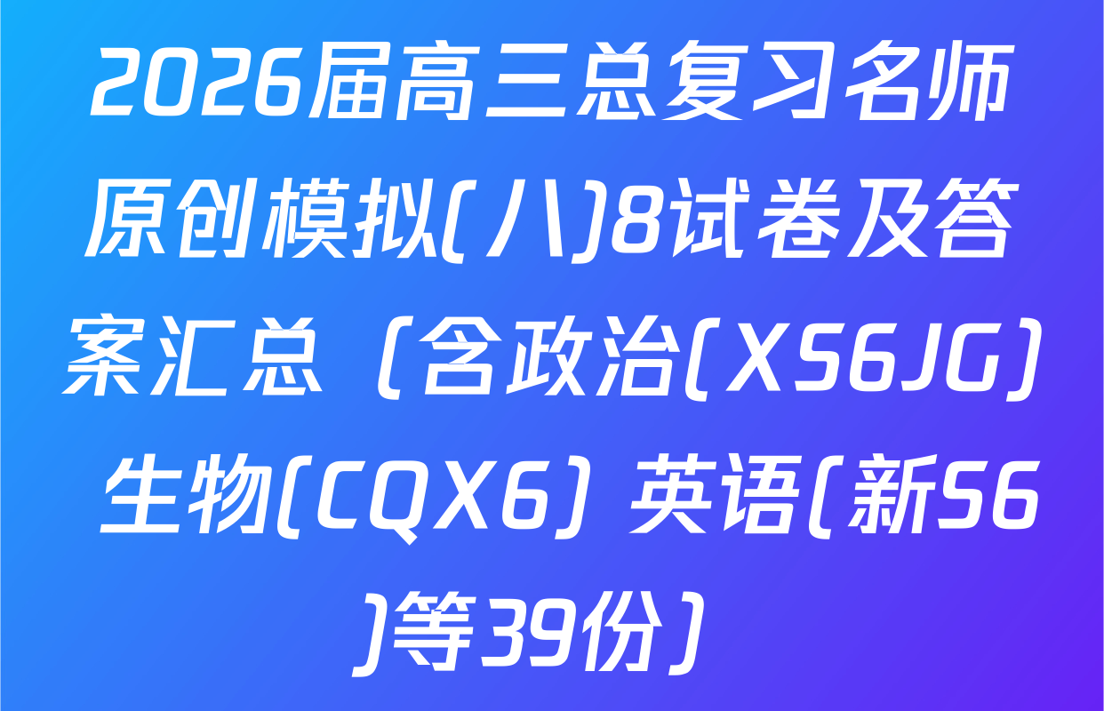 2026届高三总复习名师原创模拟(八)8试卷及答案汇总（含政治(XS6JG) 生物(CQX6) 英语(新S6)等39份）