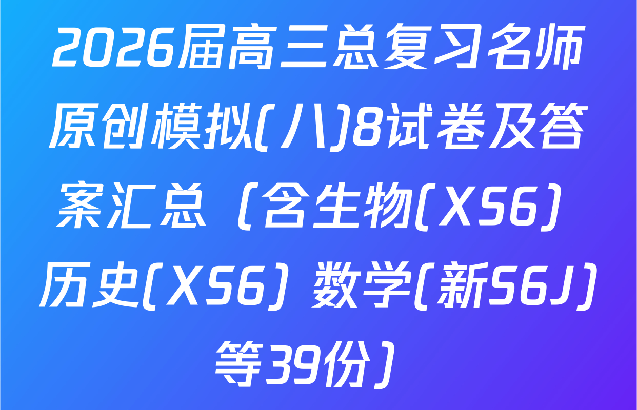 2026届高三总复习名师原创模拟(八)8试卷及答案汇总（含生物(XS6) 历史(XS6) 数学(新S6J)等39份）