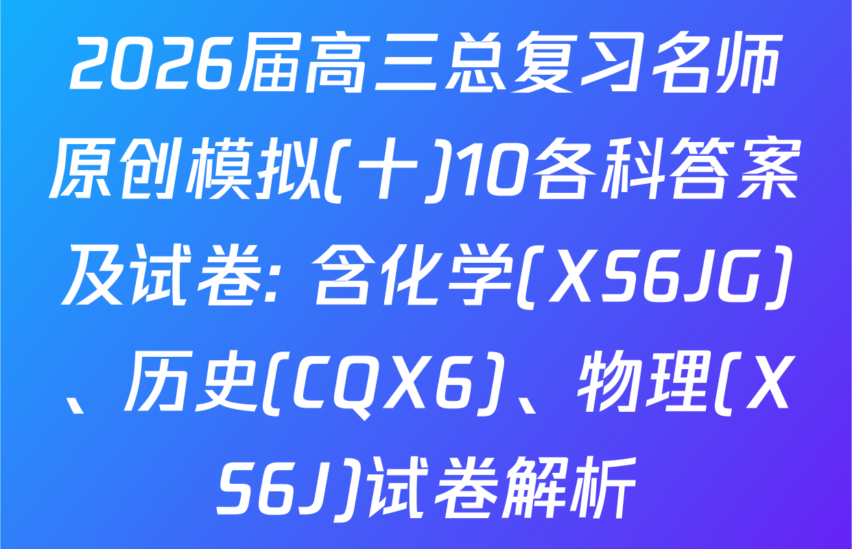 2026届高三总复习名师原创模拟(十)10各科答案及试卷: 含化学(XS6JG)、历史(CQX6)、物理(XS6J)试卷解析