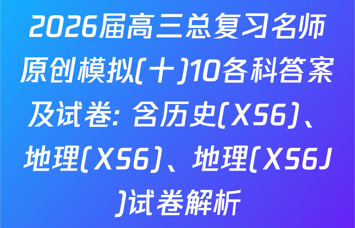 2026届高三总复习名师原创模拟(十)10各科答案及试卷: 含历史(XS6)、地理(XS6)、地理(XS6J)试卷解析