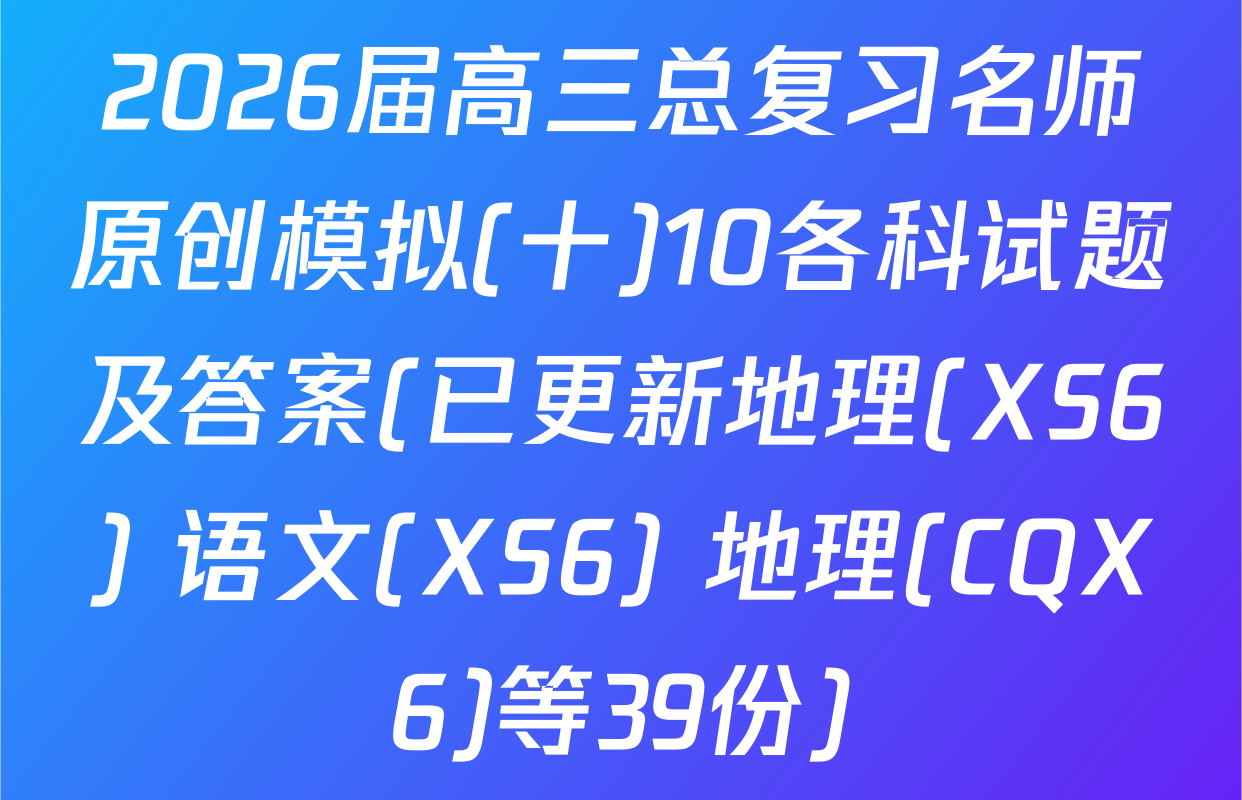 2026届高三总复习名师原创模拟(十)10各科试题及答案(已更新地理(XS6) 语文(XS6) 地理(CQX6)等39份)
