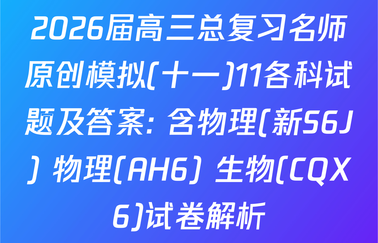 2026届高三总复习名师原创模拟(十一)11各科试题及答案: 含物理(新S6J) 物理(AH6) 生物(CQX6)试卷解析
