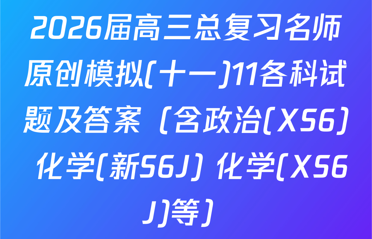 2026届高三总复习名师原创模拟(十一)11各科试题及答案（含政治(XS6) 化学(新S6J) 化学(XS6J)等）