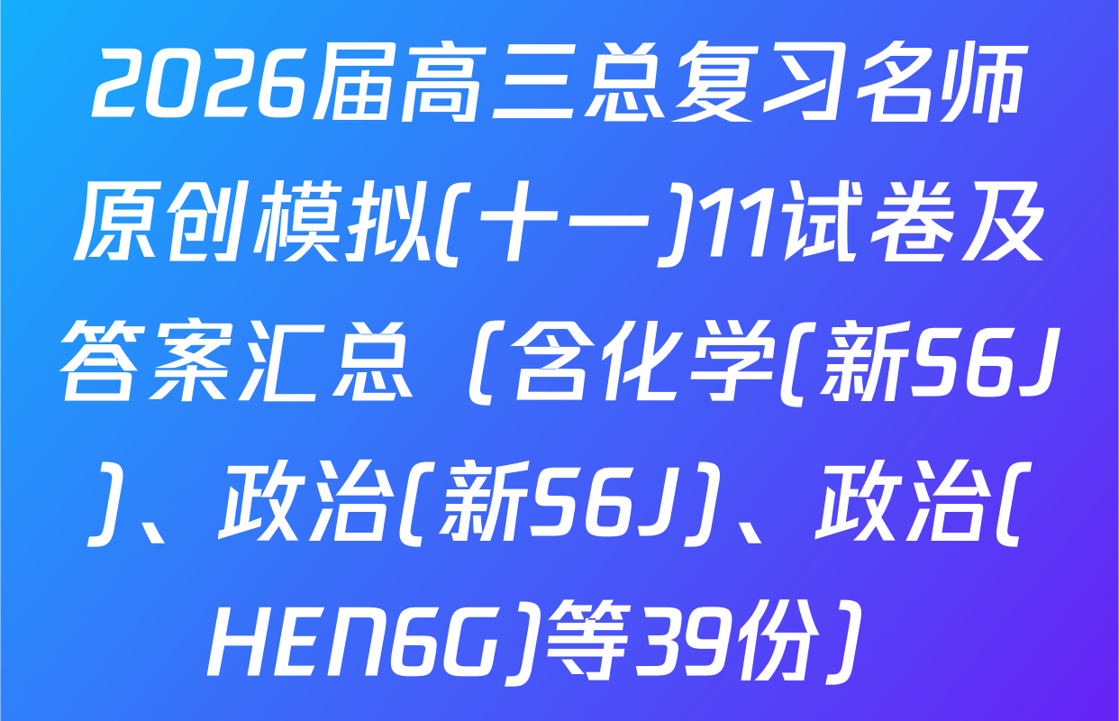 2026届高三总复习名师原创模拟(十一)11试卷及答案汇总（含化学(新S6J)、政治(新S6J)、政治(HEN6G)等39份）