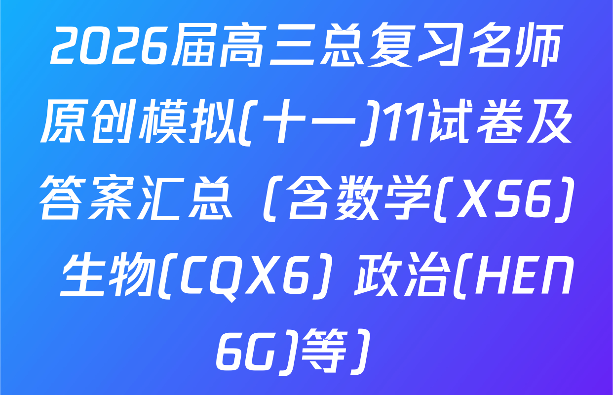 2026届高三总复习名师原创模拟(十一)11试卷及答案汇总（含数学(XS6) 生物(CQX6) 政治(HEN6G)等）