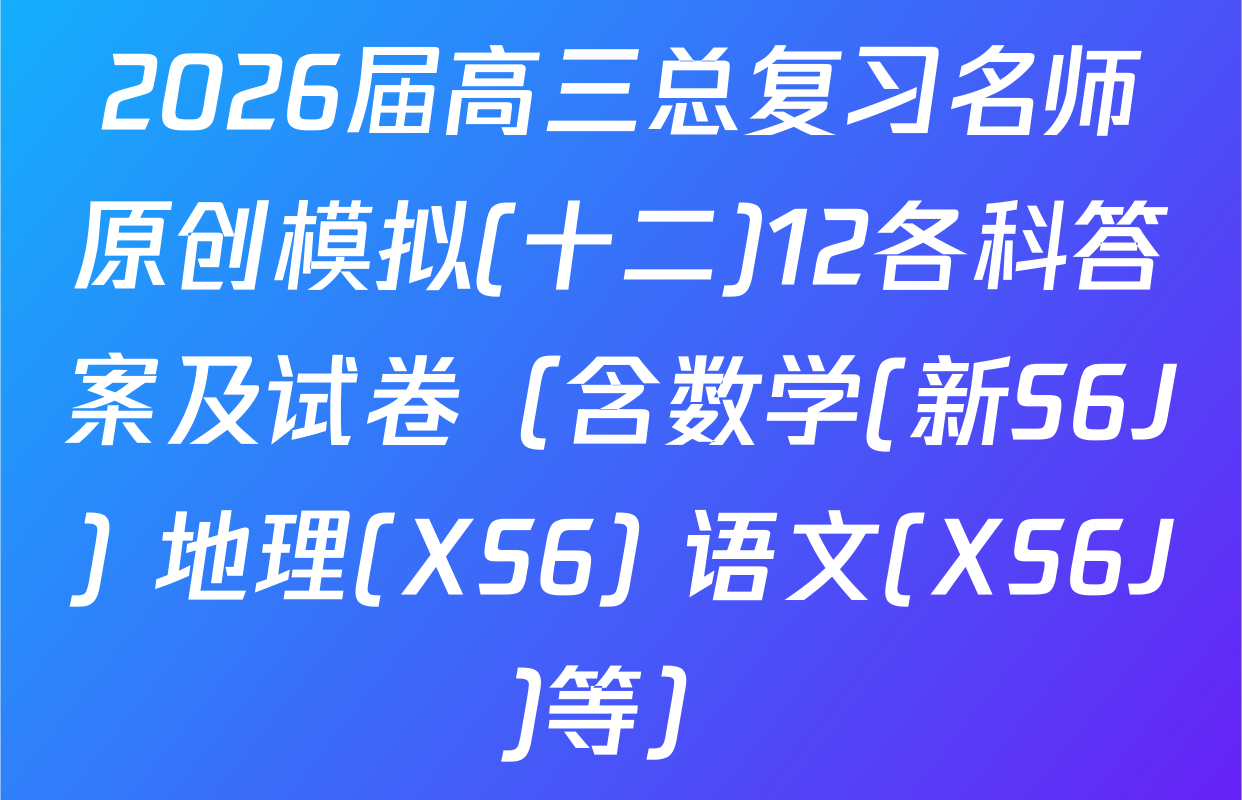 2026届高三总复习名师原创模拟(十二)12各科答案及试卷（含数学(新S6J) 地理(XS6) 语文(XS6J)等）