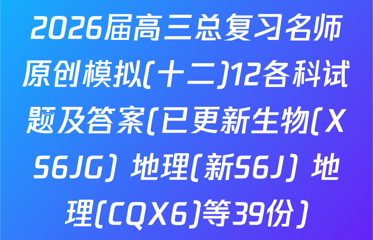 2026届高三总复习名师原创模拟(十二)12各科试题及答案(已更新生物(XS6JG) 地理(新S6J) 地理(CQX6)等39份)