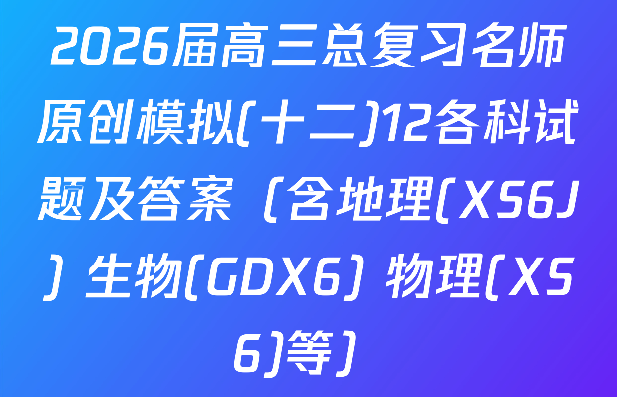 2026届高三总复习名师原创模拟(十二)12各科试题及答案（含地理(XS6J) 生物(GDX6) 物理(XS6)等）