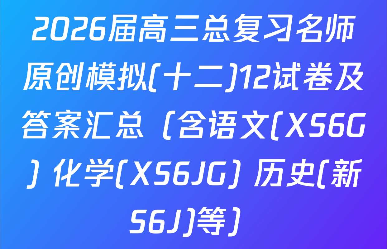 2026届高三总复习名师原创模拟(十二)12试卷及答案汇总（含语文(XS6G) 化学(XS6JG) 历史(新S6J)等）