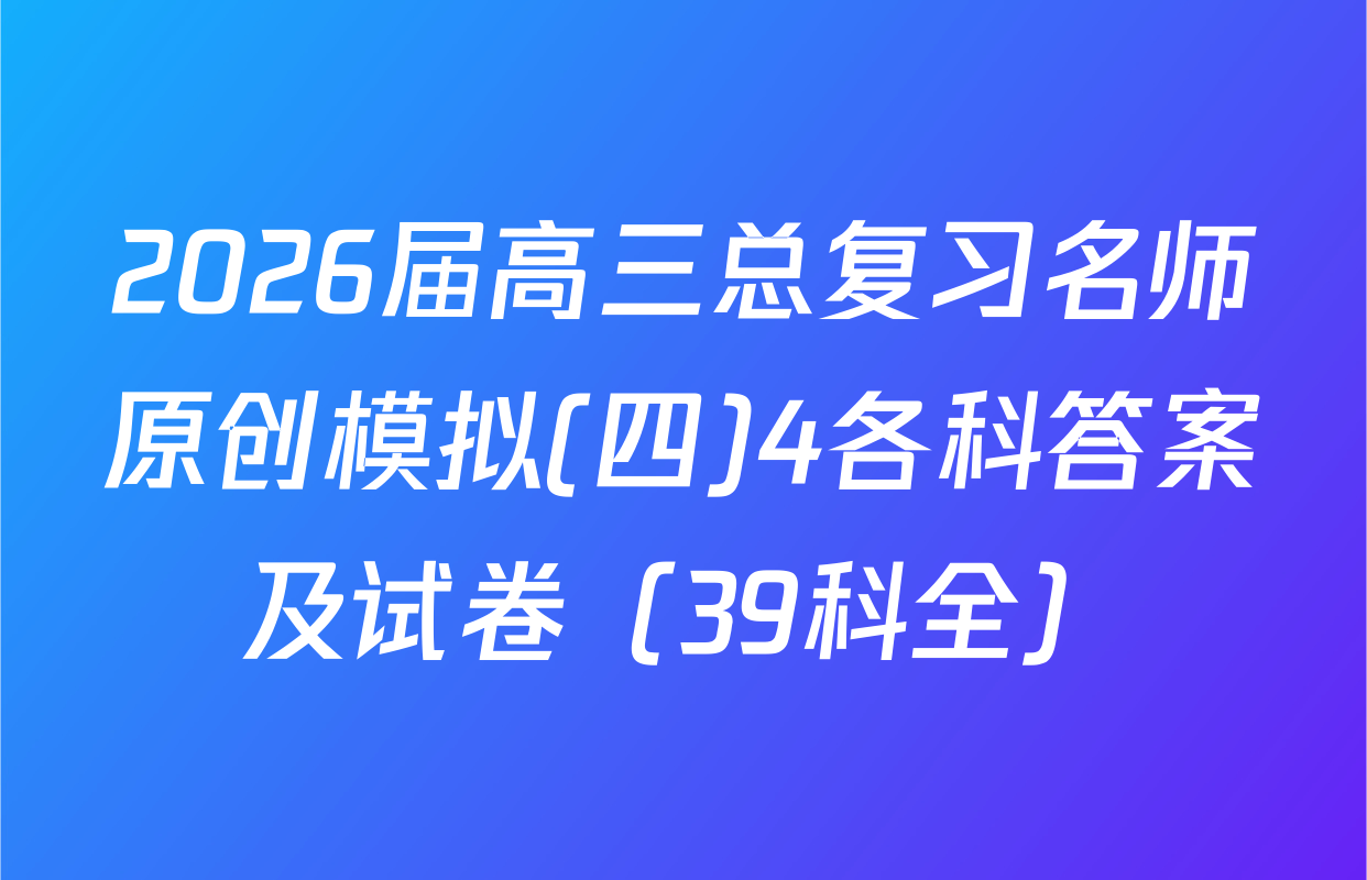 2026届高三总复习名师原创模拟(四)4各科答案及试卷（39科全）