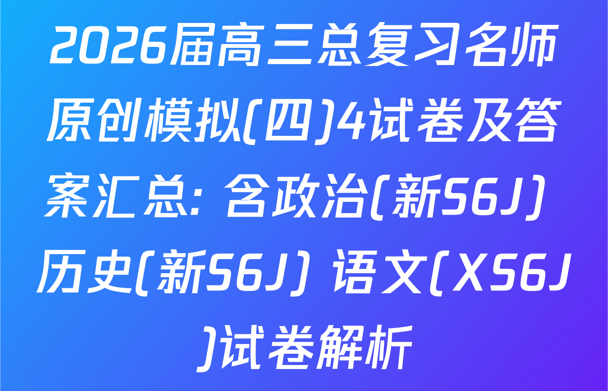 2026届高三总复习名师原创模拟(四)4试卷及答案汇总: 含政治(新S6J) 历史(新S6J) 语文(XS6J)试卷解析