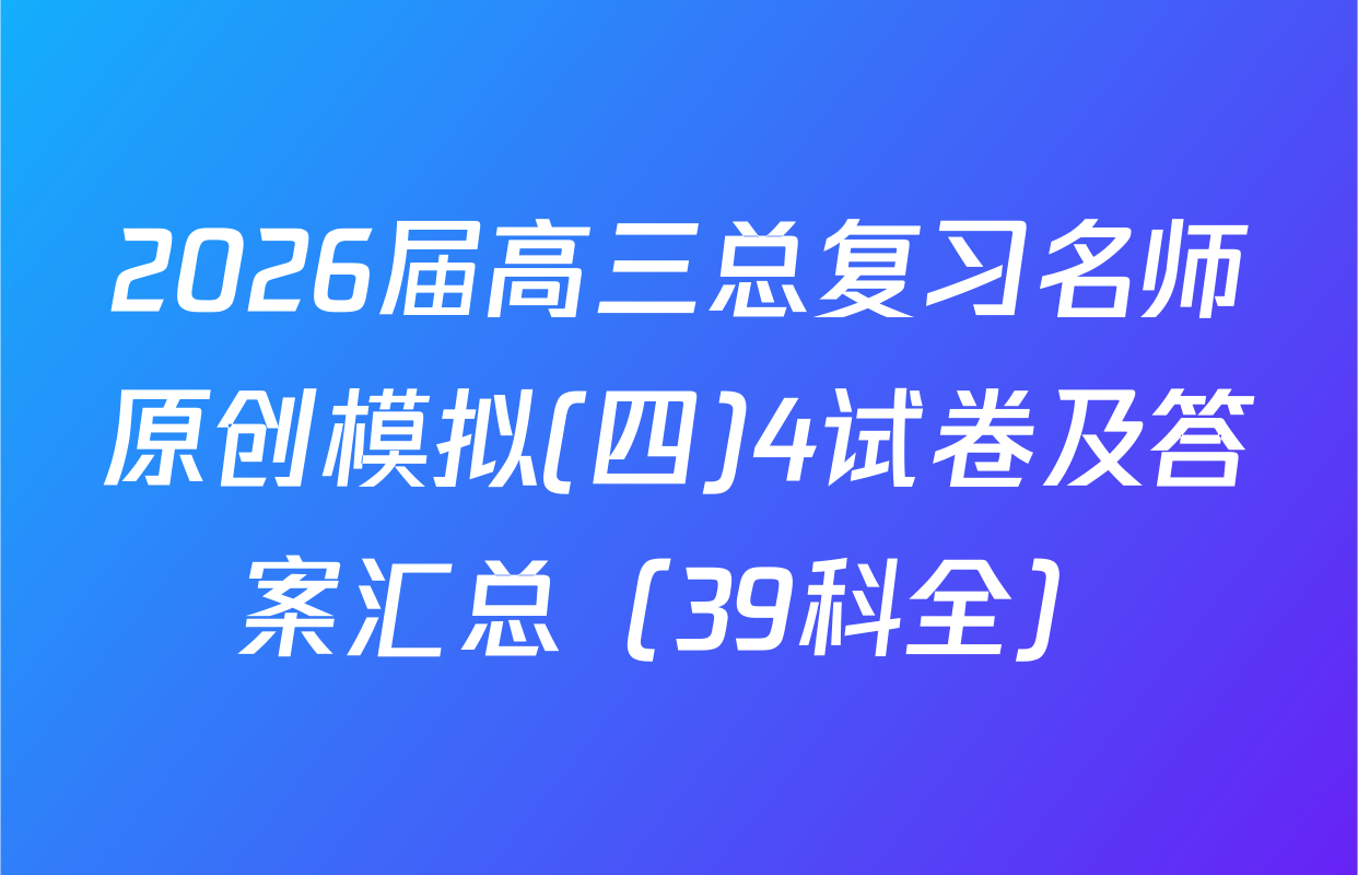 2026届高三总复习名师原创模拟(四)4试卷及答案汇总（39科全）