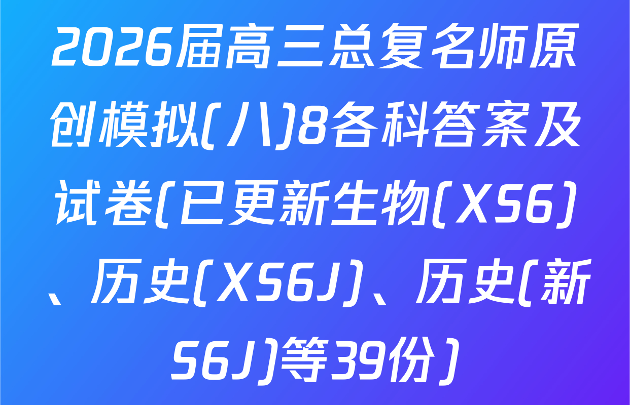 2026届高三总复名师原创模拟(八)8各科答案及试卷(已更新生物(XS6)、历史(XS6J)、历史(新S6J)等39份)