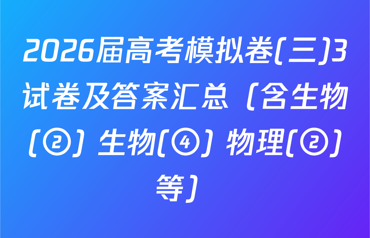 2026届高考模拟卷(三)3试卷及答案汇总（含生物(②) 生物(④) 物理(②)等）