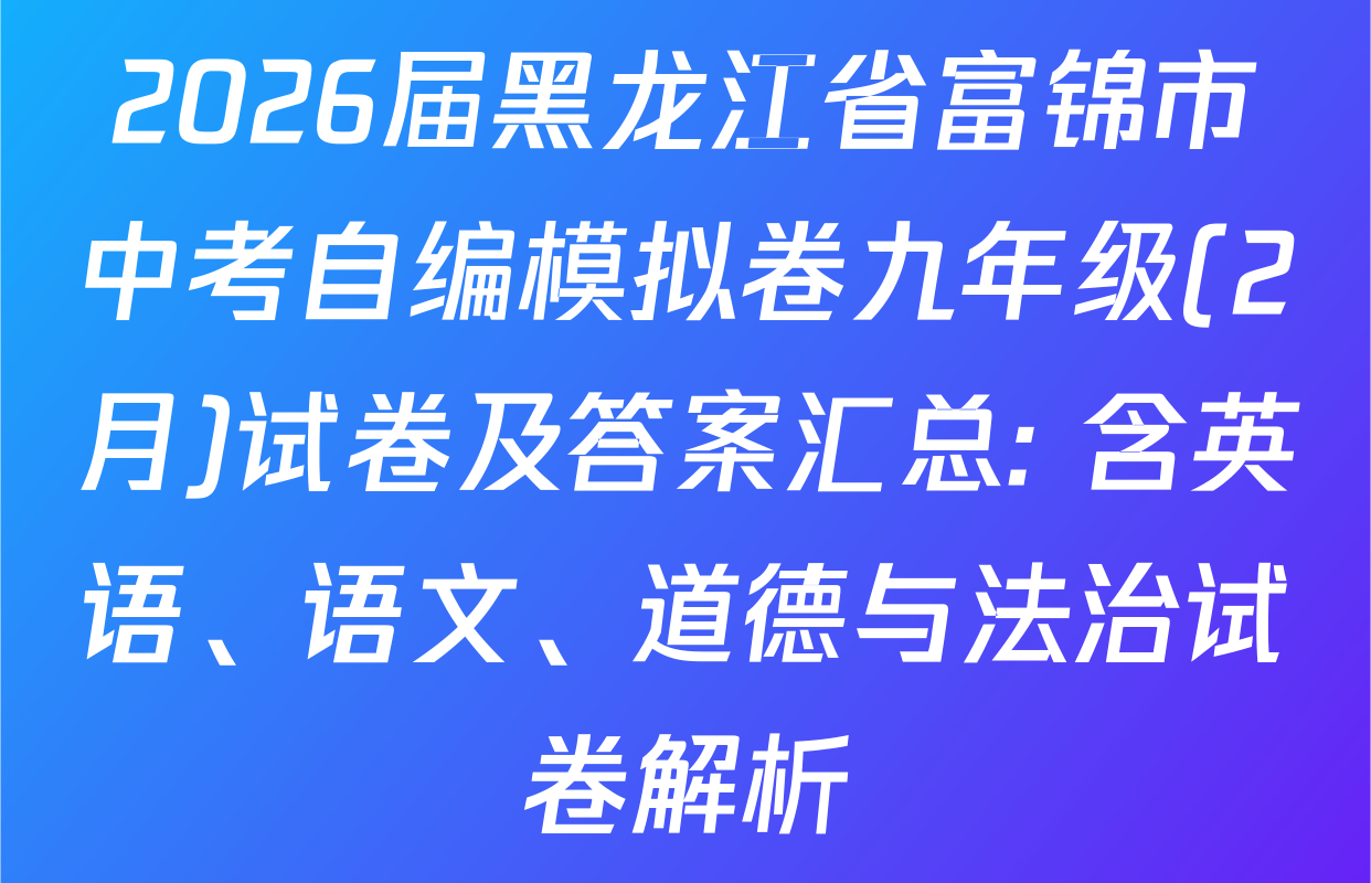2026届黑龙江省富锦市中考自编模拟卷九年级(2月)试卷及答案汇总: 含英语、语文、道德与法治试卷解析