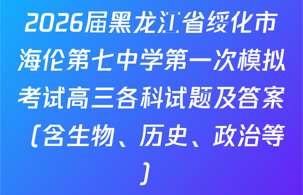 2026届黑龙江省绥化市海伦第七中学第一次模拟考试高三各科试题及答案（含生物、历史、政治等）