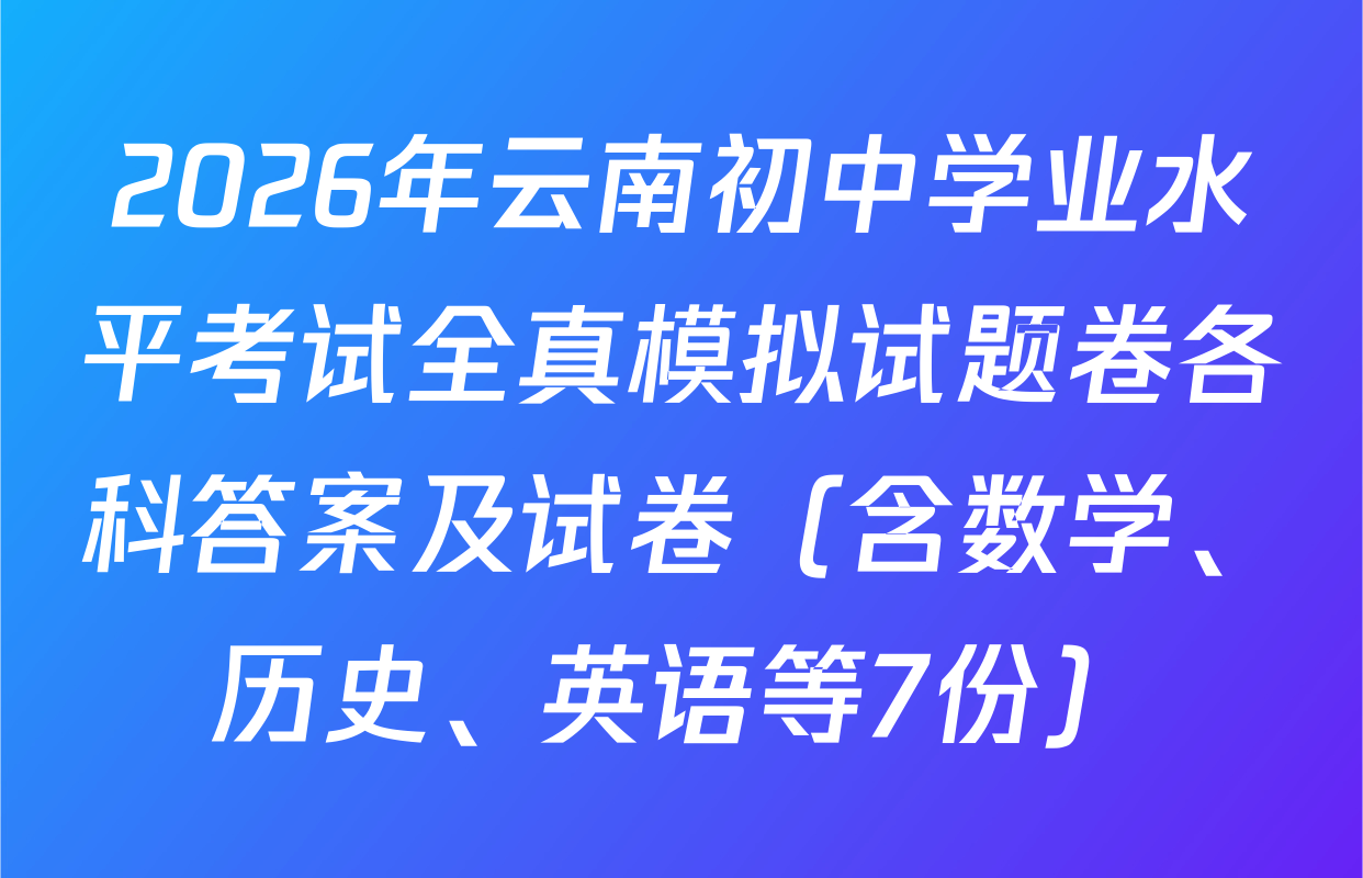 2026年云南初中学业水平考试全真模拟试题卷各科答案及试卷（含数学、历史、英语等7份）