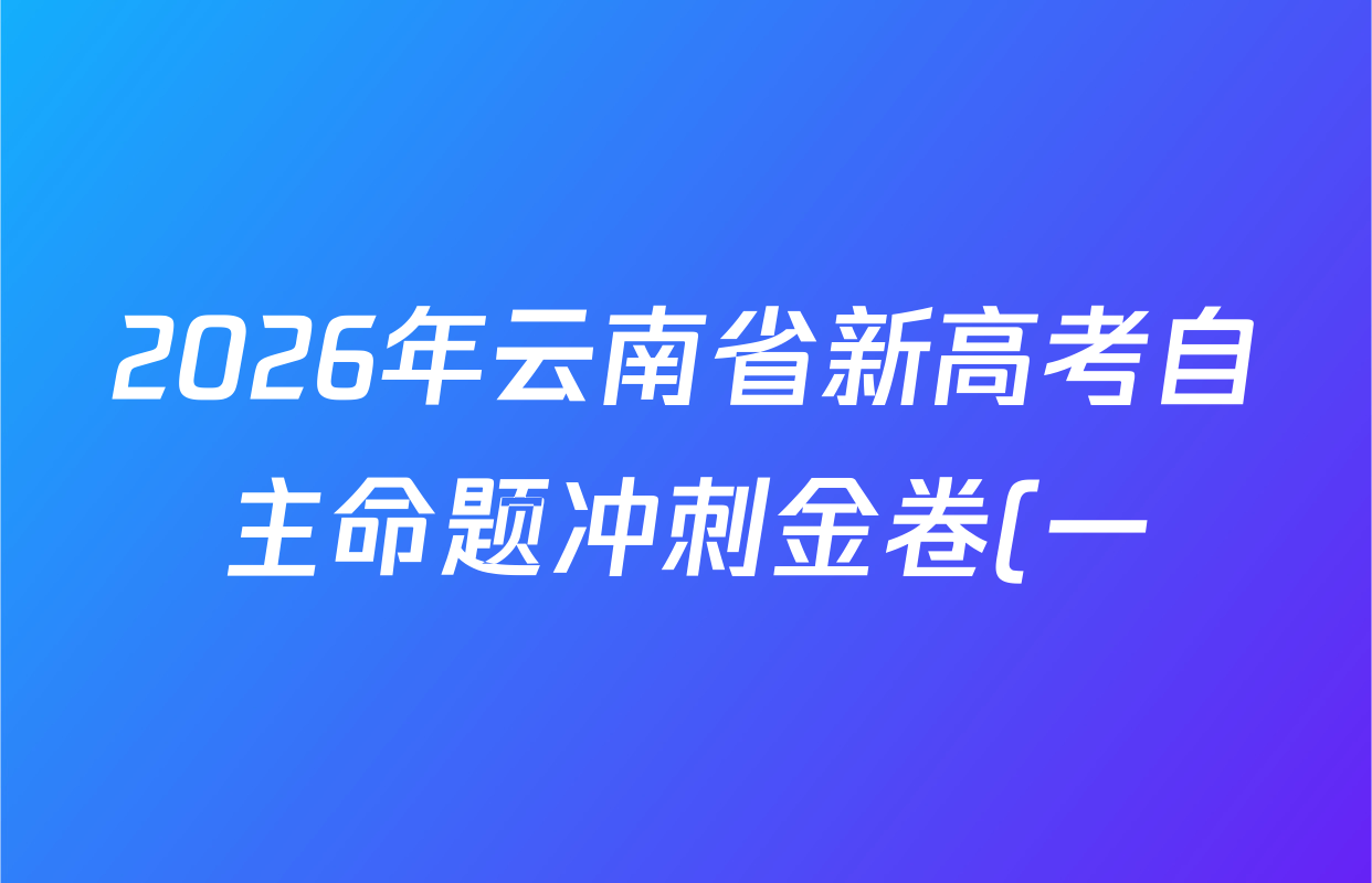 2026年云南省新高考自主命题冲刺金卷(一)各科答案及试卷(含化学、数学、生物等) 2026年云南省新高考自主命题冲刺金卷(一)各科答案及试卷(含化学、数学、生物等)