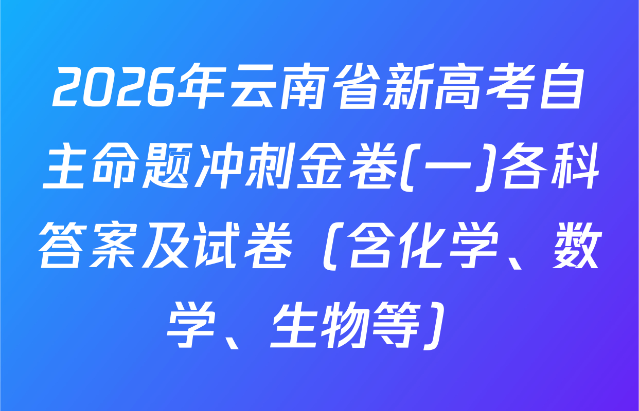 2026年云南省新高考自主命题冲刺金卷(一)各科答案及试卷（含化学、数学、生物等）