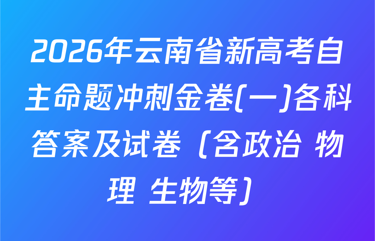 2026年云南省新高考自主命题冲刺金卷(一)各科答案及试卷（含政治 物理 生物等）