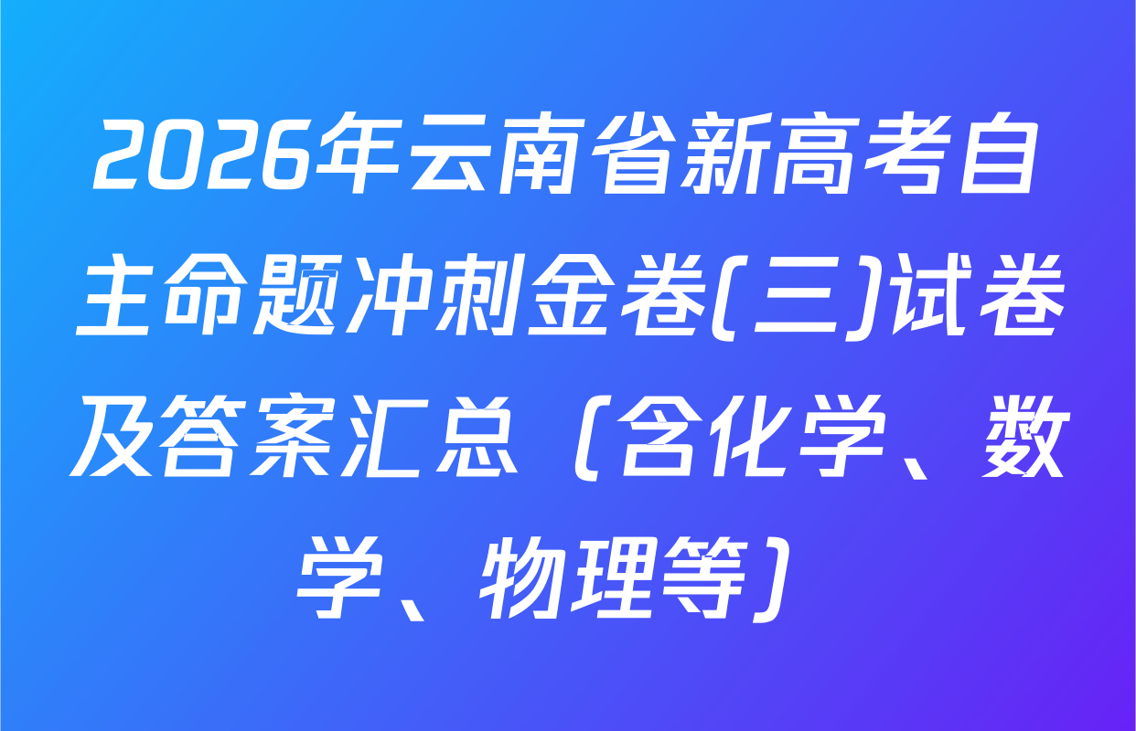2026年云南省新高考自主命题冲刺金卷(三)试卷及答案汇总（含化学、数学、物理等）