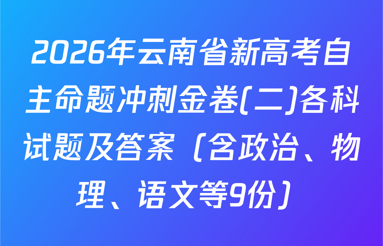 2026年云南省新高考自主命题冲刺金卷(二)各科试题及答案（含政治、物理、语文等9份）