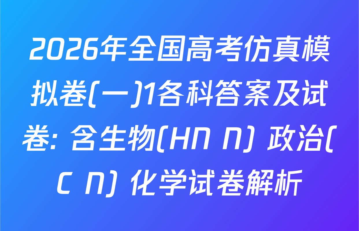 2026年全国高考仿真模拟卷(一)1各科答案及试卷: 含生物(HN N) 政治(C N) 化学试卷解析