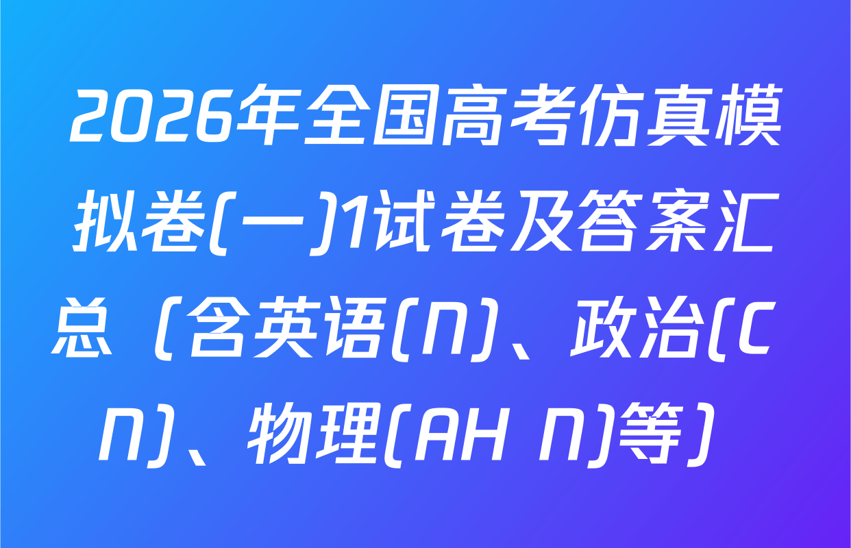 2026年全国高考仿真模拟卷(一)1试卷及答案汇总（含英语(N)、政治(C N)、物理(AH N)等）