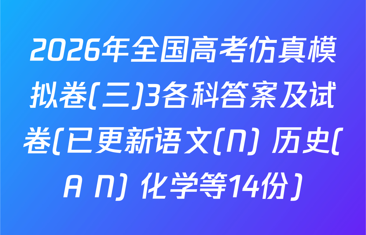 2026年全国高考仿真模拟卷(三)3各科答案及试卷(已更新语文(N) 历史(A N) 化学等14份)