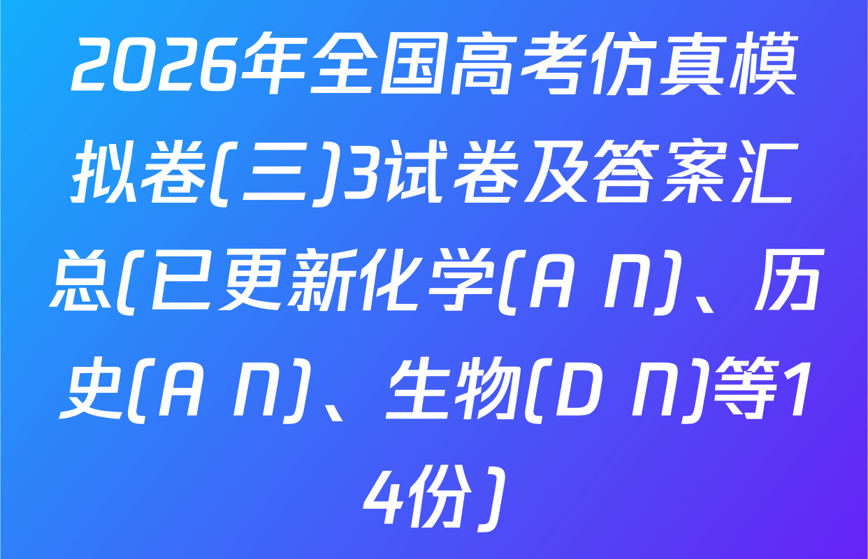 2026年全国高考仿真模拟卷(三)3试卷及答案汇总(已更新化学(A N)、历史(A N)、生物(D N)等14份)