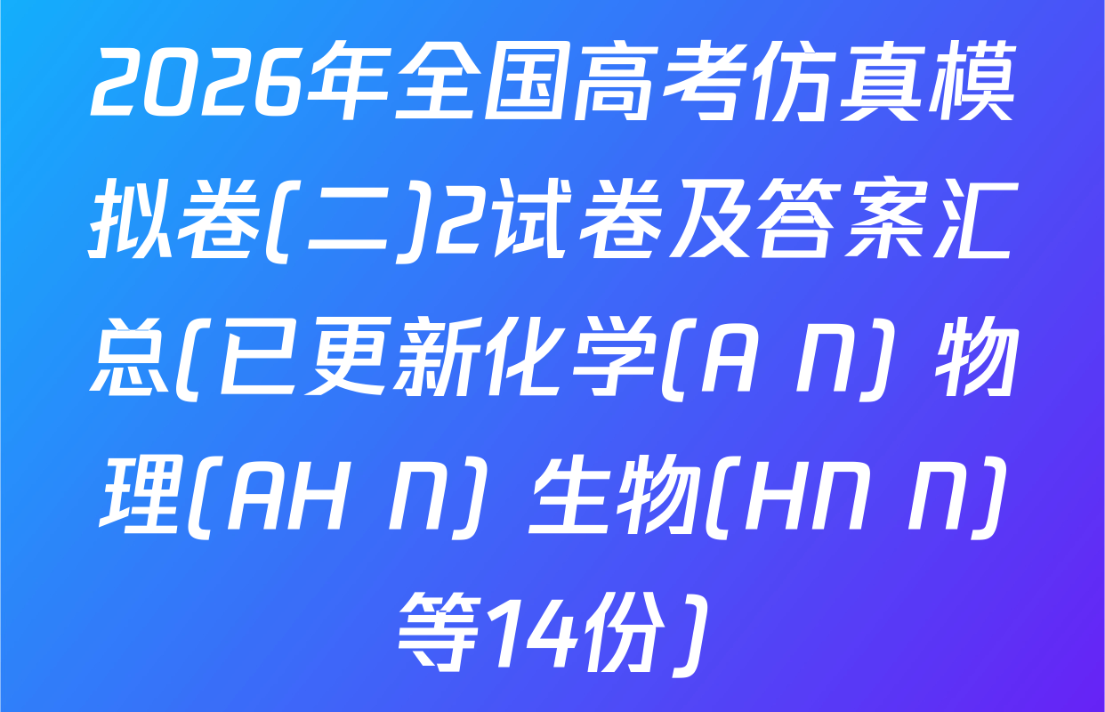 2026年全国高考仿真模拟卷(二)2试卷及答案汇总(已更新化学(A N) 物理(AH N) 生物(HN N)等14份)
