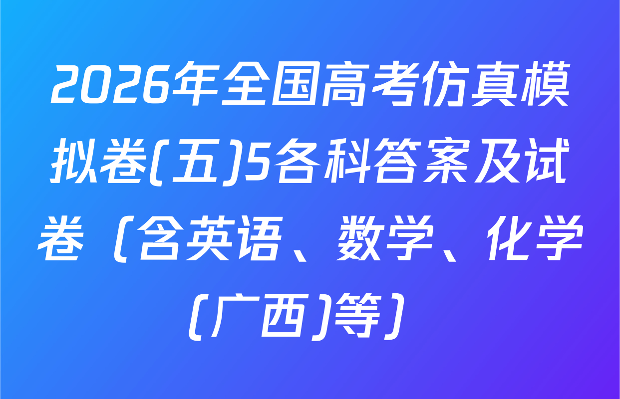 2026年全国高考仿真模拟卷(五)5各科答案及试卷（含英语、数学、化学(广西)等）