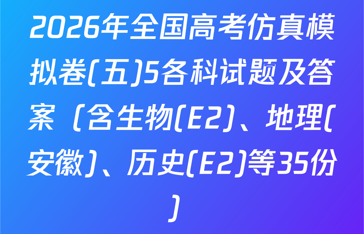 2026年全国高考仿真模拟卷(五)5各科试题及答案（含生物(E2)、地理(安徽)、历史(E2)等35份）