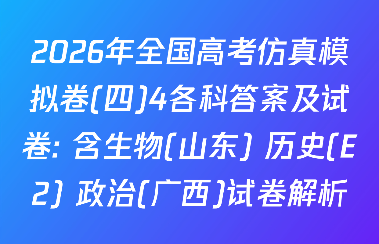 2026年全国高考仿真模拟卷(四)4各科答案及试卷: 含生物(山东) 历史(E2) 政治(广西)试卷解析