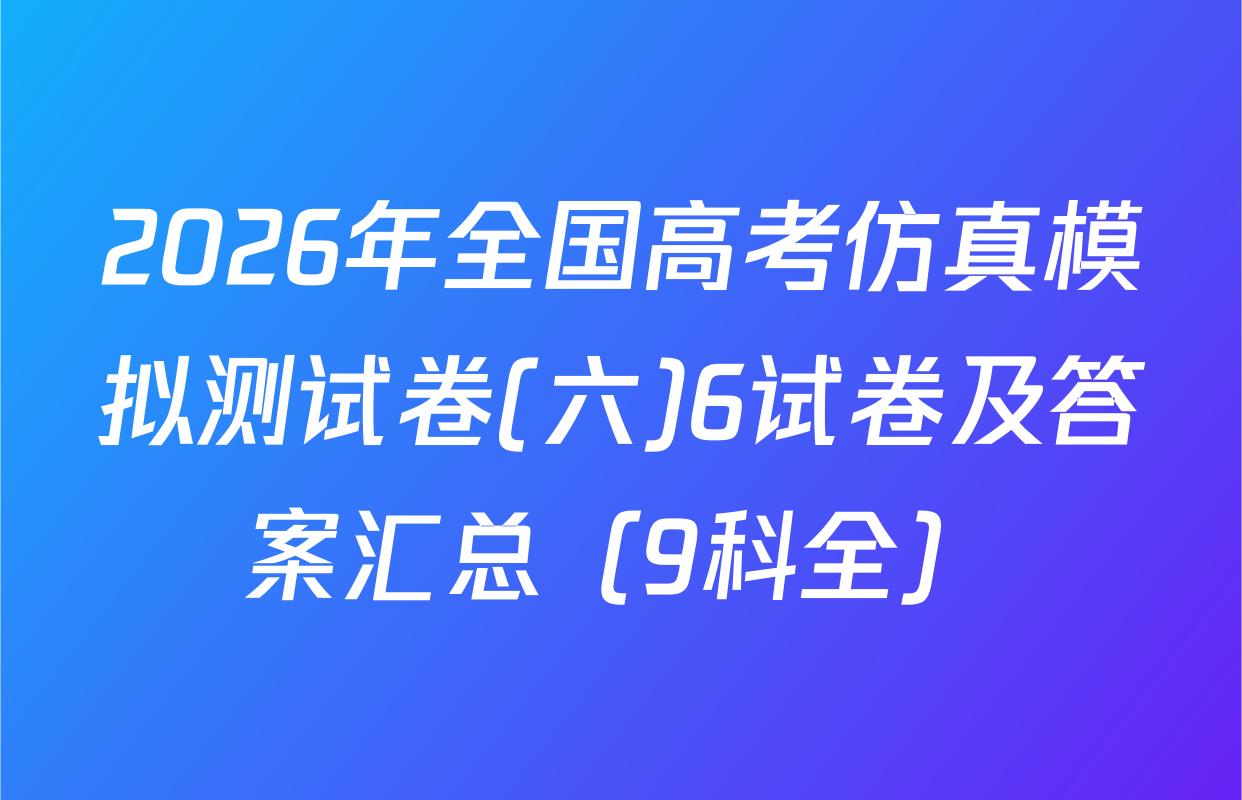 2026年全国高考仿真模拟测试卷(六)6试卷及答案汇总（9科全）