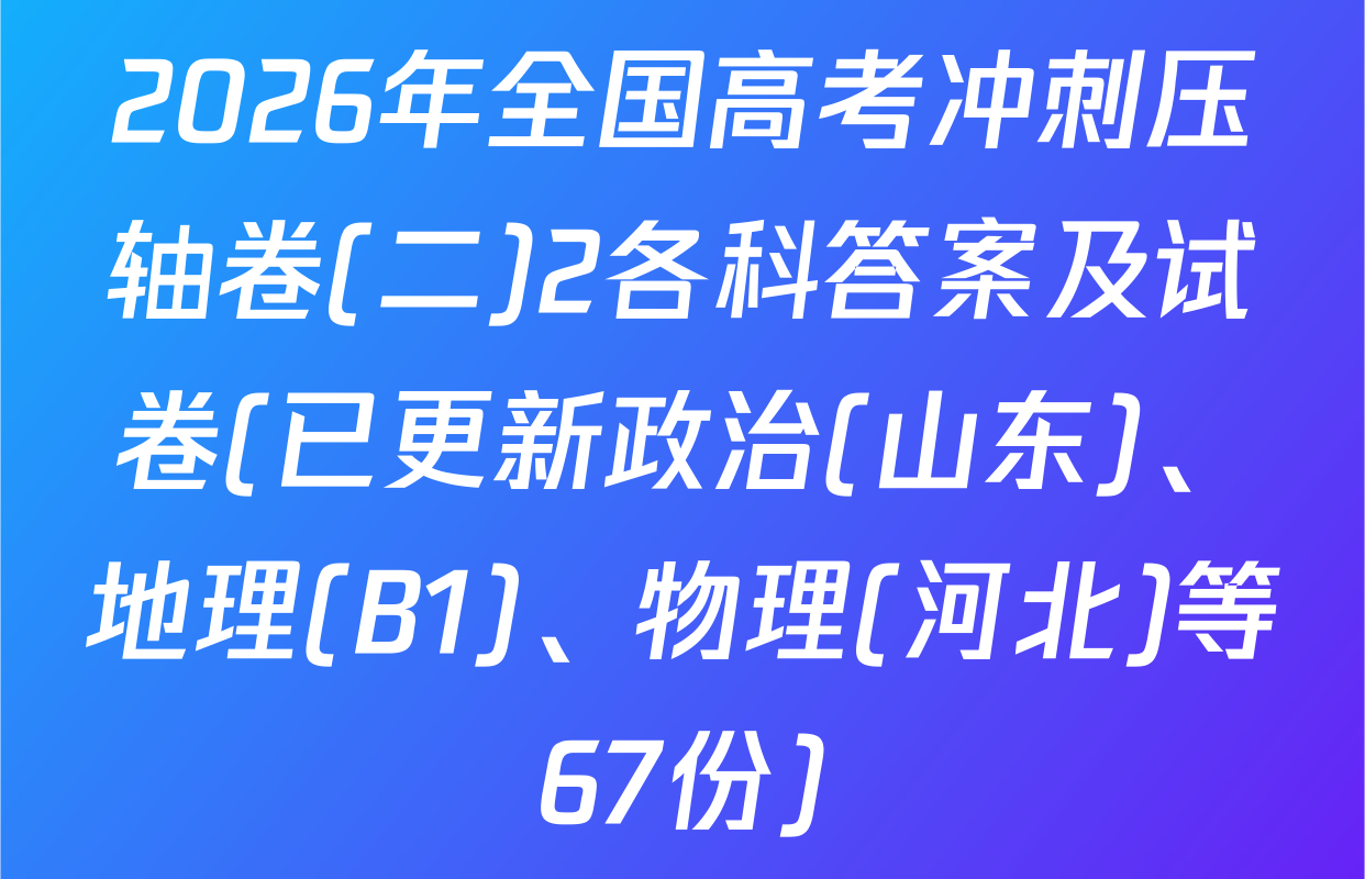 2026年全国高考冲刺压轴卷(二)2各科答案及试卷(已更新政治(山东)、地理(B1)、物理(河北)等67份)