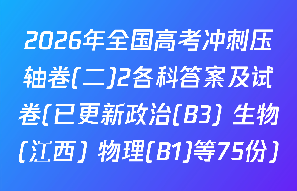 2026年全国高考冲刺压轴卷(二)2各科答案及试卷(已更新政治(B3) 生物(江西) 物理(B1)等75份)