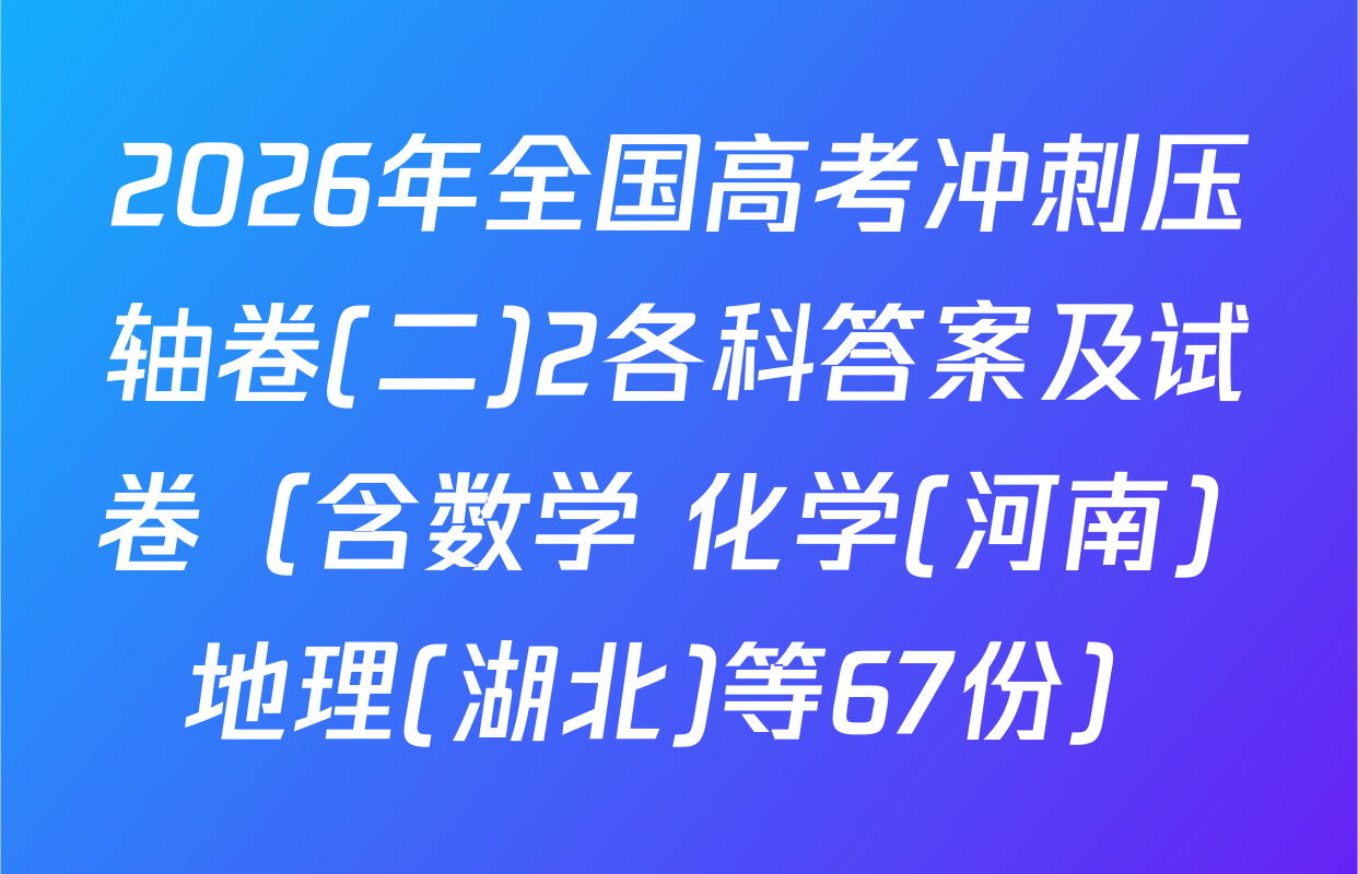 2026年全国高考冲刺压轴卷(二)2各科答案及试卷（含数学 化学(河南) 地理(湖北)等67份）