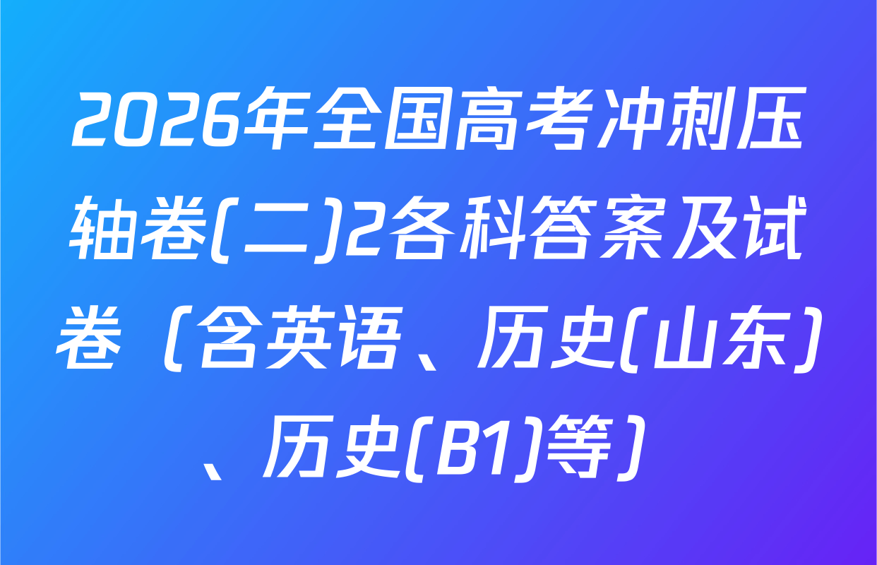 2026年全国高考冲刺压轴卷(二)2各科答案及试卷（含英语、历史(山东)、历史(B1)等）