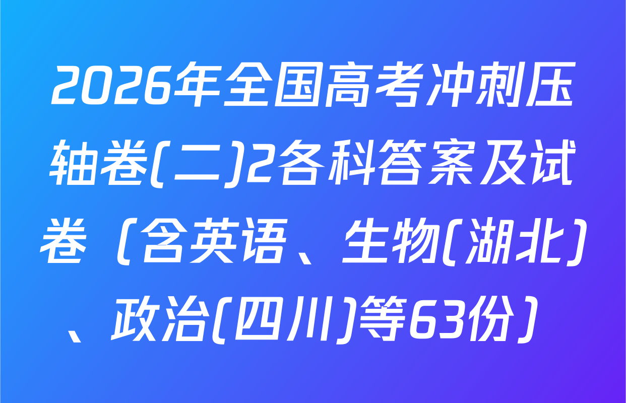 2026年全国高考冲刺压轴卷(二)2各科答案及试卷（含英语、生物(湖北)、政治(四川)等63份）