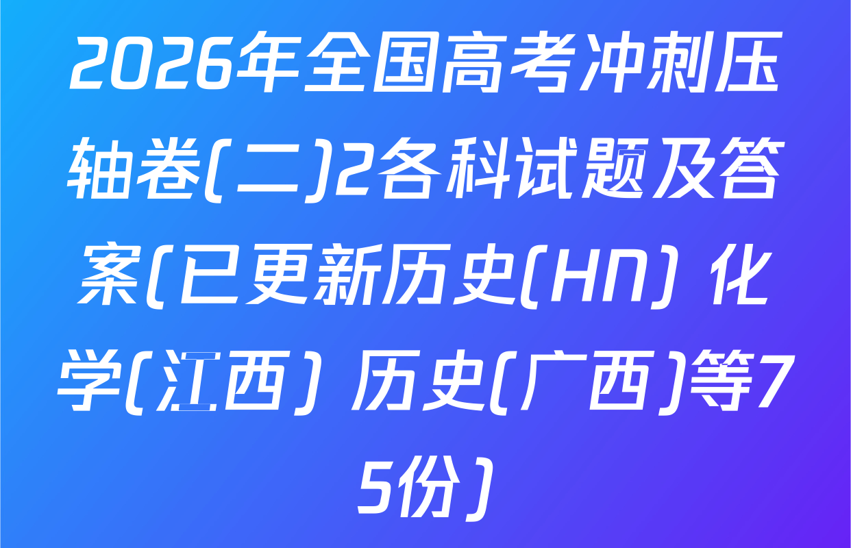 2026年全国高考冲刺压轴卷(二)2各科试题及答案(已更新历史(HN) 化学(江西) 历史(广西)等75份)