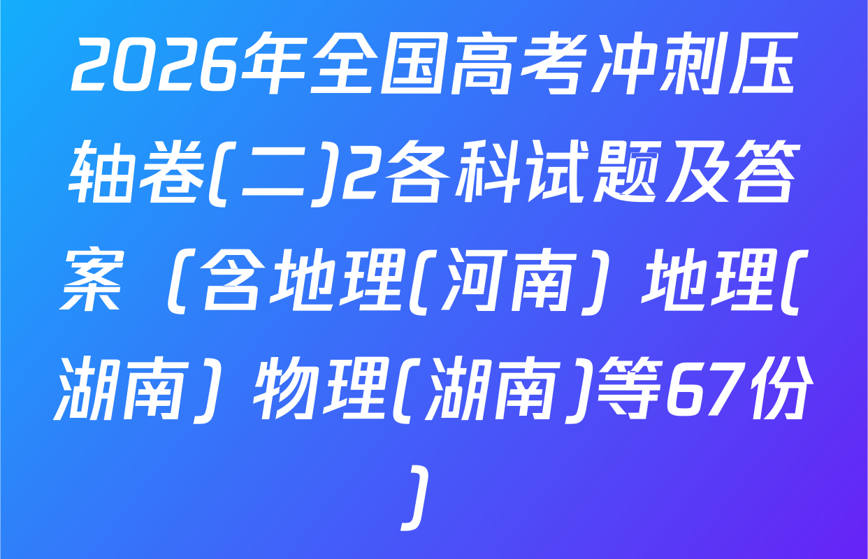 2026年全国高考冲刺压轴卷(二)2各科试题及答案（含地理(河南) 地理(湖南) 物理(湖南)等67份）