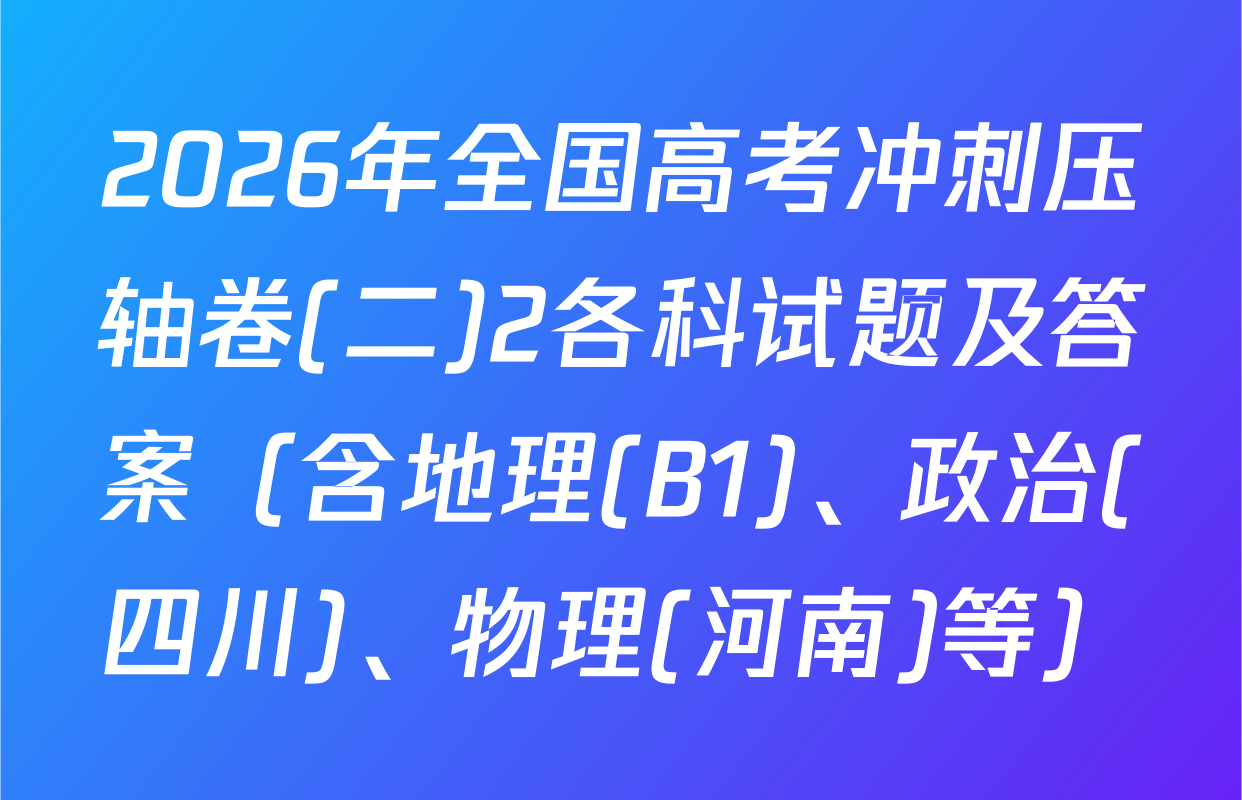 2026年全国高考冲刺压轴卷(二)2各科试题及答案（含地理(B1)、政治(四川)、物理(河南)等）