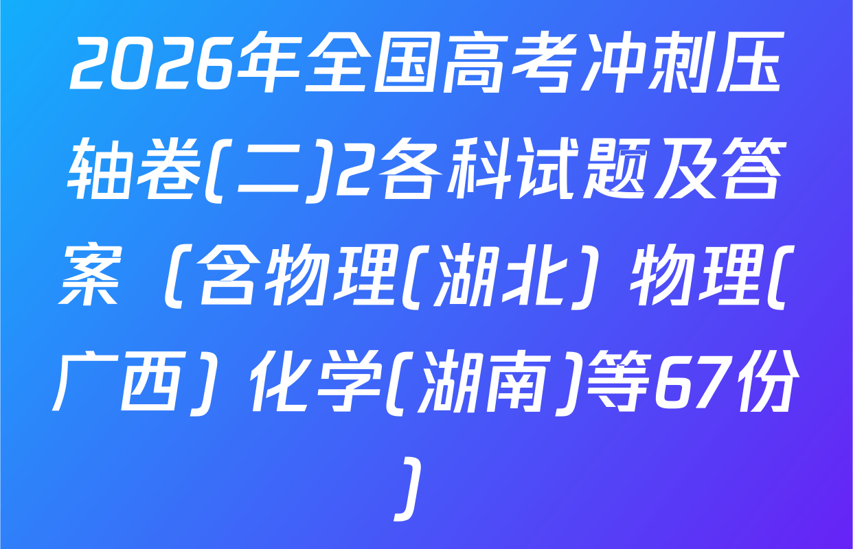 2026年全国高考冲刺压轴卷(二)2各科试题及答案（含物理(湖北) 物理(广西) 化学(湖南)等67份）
