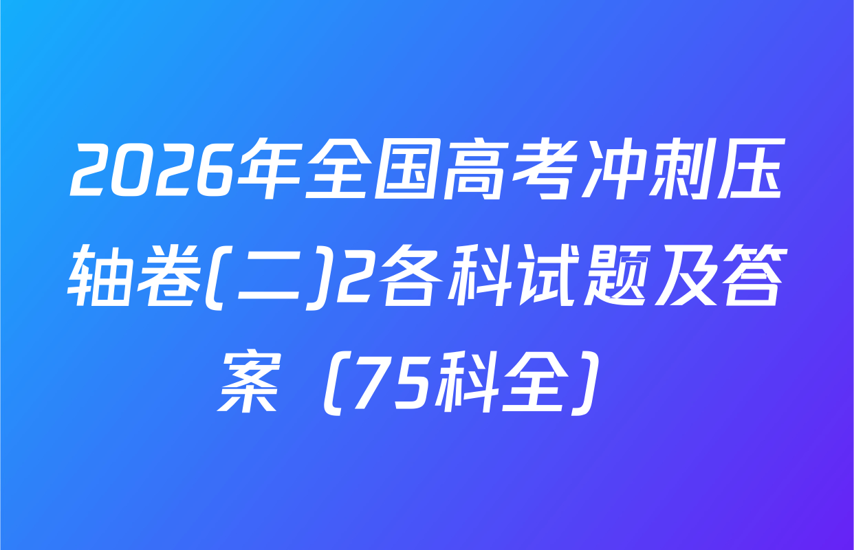 2026年全国高考冲刺压轴卷(二)2各科试题及答案（75科全）