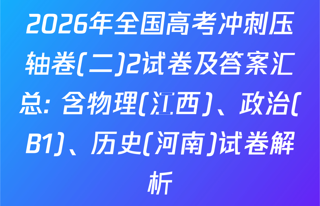 2026年全国高考冲刺压轴卷(二)2试卷及答案汇总: 含物理(江西)、政治(B1)、历史(河南)试卷解析