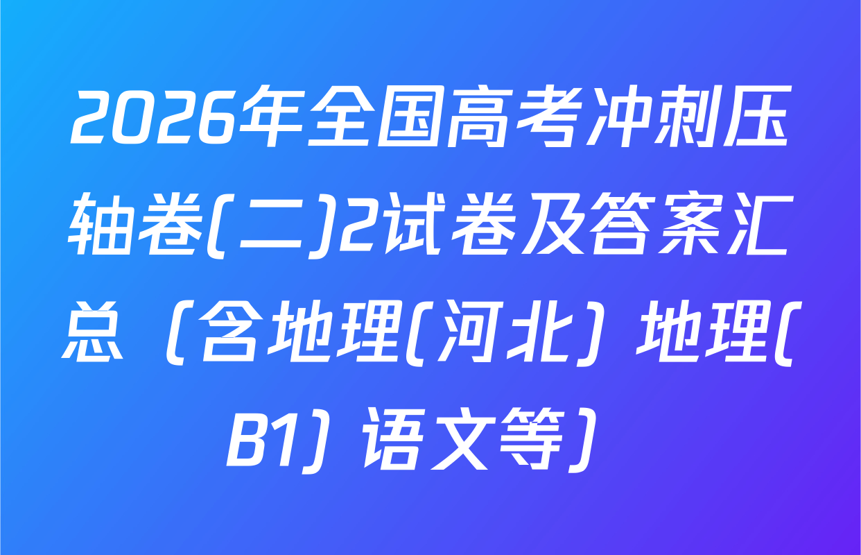 2026年全国高考冲刺压轴卷(二)2试卷及答案汇总（含地理(河北) 地理(B1) 语文等）