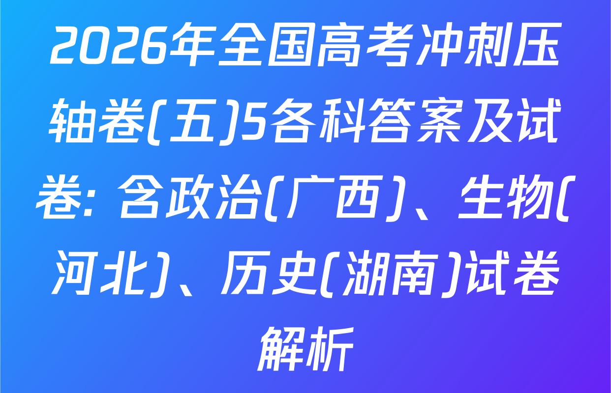 2026年全国高考冲刺压轴卷(五)5各科答案及试卷: 含政治(广西)、生物(河北)、历史(湖南)试卷解析